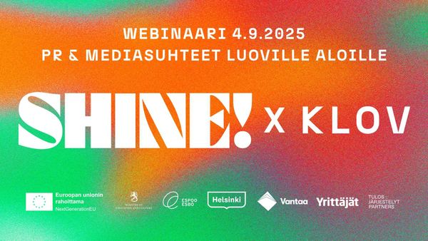 Kuvassa lukee webinaari 4.9.2025. PR & mediasuhteet luoville aloille. SHINE! x KLOV. Kuvassa seuraavat logot: Euroopan unionin rahoittama, Opetus- ja kulttuuriministeriö, Espoon kaupunki, Helsingin kaupunki, Vantaan kaupunki, Yrittäjät, Tulosjärjestelyt Partners.