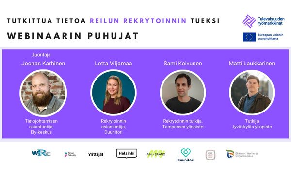 Tutkittua tietoa reilun rekrytoinnin tueksi. Webinaarin puhujat: juontaja Joonas Karhinen, tietojohtamisen asiantuntija, ELY-keskus. Lotta Viljamaa, rekrytoinnin asiantuntija, Duunitori. Sami Koivunen, rekrytoinnin tutkija, Tampereen yliopisto. Matti Laukkarinen, tutkija, Jyväskylän yliopisto. Logoja: Työelämän tutkimuskeskus (WRC), Sinun Tekoäly, Yrittäjät, Helsingin kaupunki, AMI-säätiö, Duunitori, Startup refugees, ELY-keskus, Tulevaisuuden työmarkkinat ja Euroopan unionin osarahoittama.