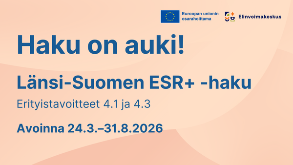 Haku on auki! Länsi-Suomen ESR+-haku. Erityistavoitteet 4.1. ja 4.3.. Avoinna 24.3.-31.8.2026. Logot: Elinvoimakeskus, Euroopan unionin osarahoittama.